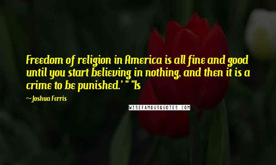 Joshua Ferris Quotes: Freedom of religion in America is all fine and good until you start believing in nothing, and then it is a crime to be punished.' " "Is