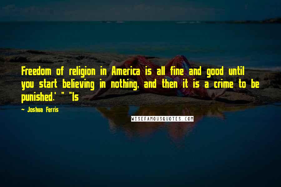 Joshua Ferris Quotes: Freedom of religion in America is all fine and good until you start believing in nothing, and then it is a crime to be punished.' " "Is