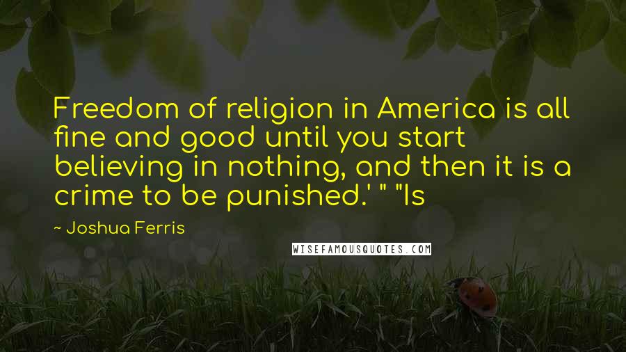 Joshua Ferris Quotes: Freedom of religion in America is all fine and good until you start believing in nothing, and then it is a crime to be punished.' " "Is