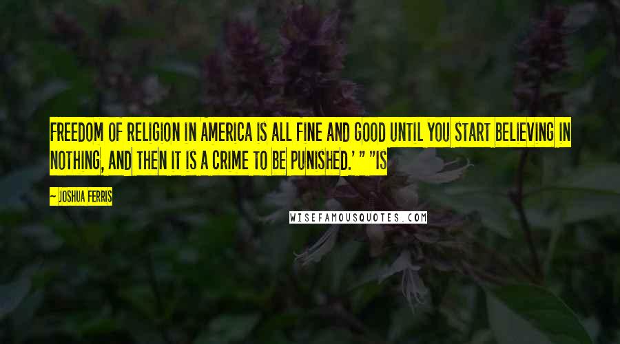 Joshua Ferris Quotes: Freedom of religion in America is all fine and good until you start believing in nothing, and then it is a crime to be punished.' " "Is