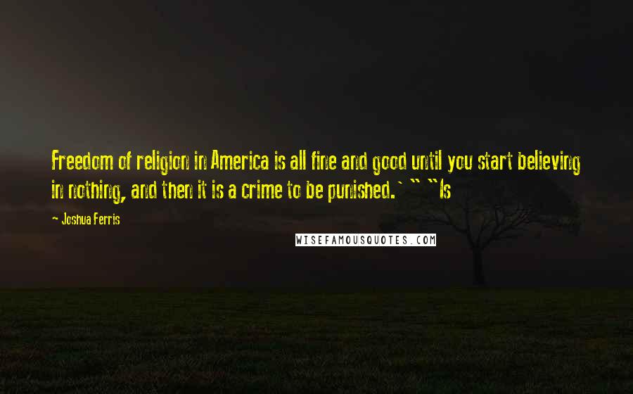 Joshua Ferris Quotes: Freedom of religion in America is all fine and good until you start believing in nothing, and then it is a crime to be punished.' " "Is