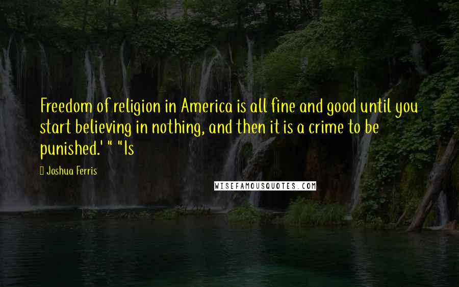 Joshua Ferris Quotes: Freedom of religion in America is all fine and good until you start believing in nothing, and then it is a crime to be punished.' " "Is