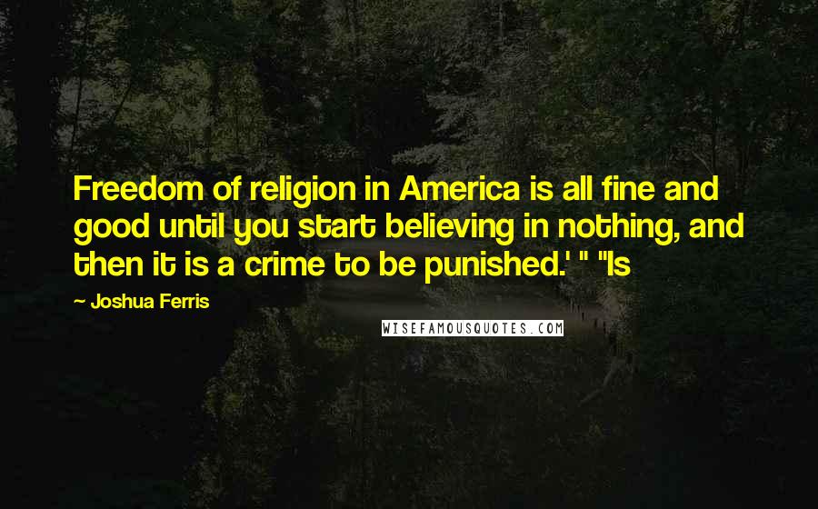 Joshua Ferris Quotes: Freedom of religion in America is all fine and good until you start believing in nothing, and then it is a crime to be punished.' " "Is