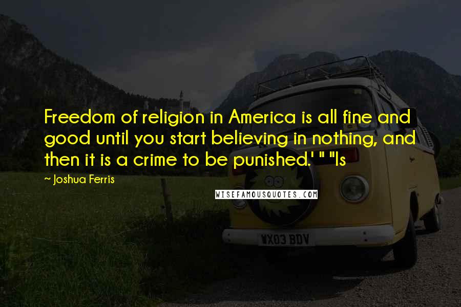 Joshua Ferris Quotes: Freedom of religion in America is all fine and good until you start believing in nothing, and then it is a crime to be punished.' " "Is