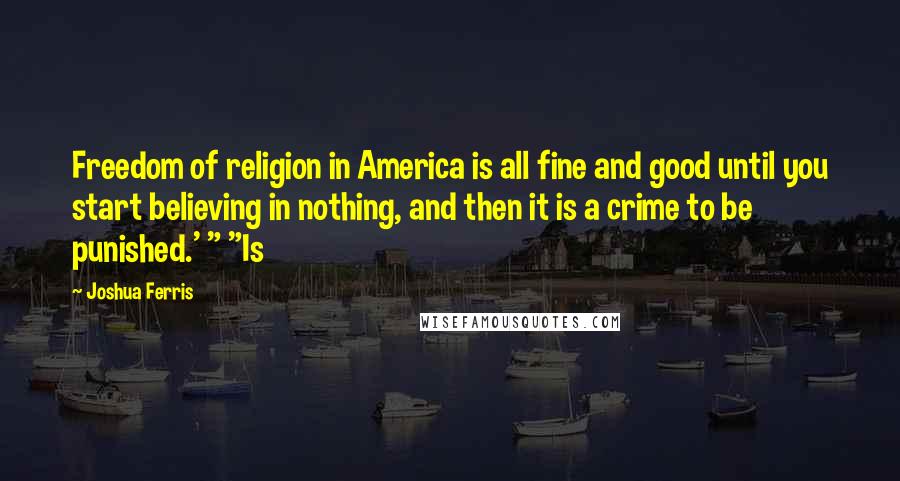 Joshua Ferris Quotes: Freedom of religion in America is all fine and good until you start believing in nothing, and then it is a crime to be punished.' " "Is