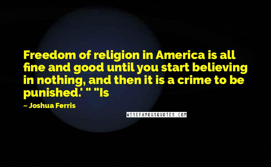 Joshua Ferris Quotes: Freedom of religion in America is all fine and good until you start believing in nothing, and then it is a crime to be punished.' " "Is