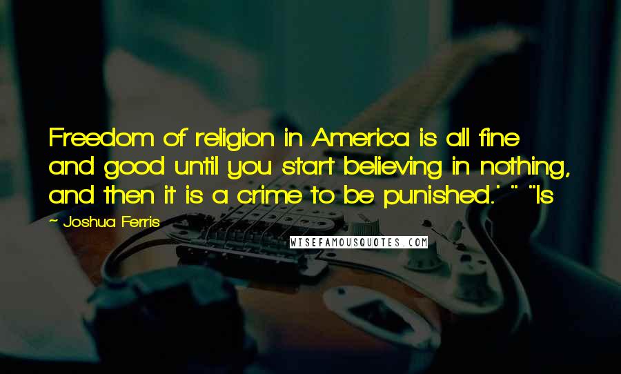 Joshua Ferris Quotes: Freedom of religion in America is all fine and good until you start believing in nothing, and then it is a crime to be punished.' " "Is