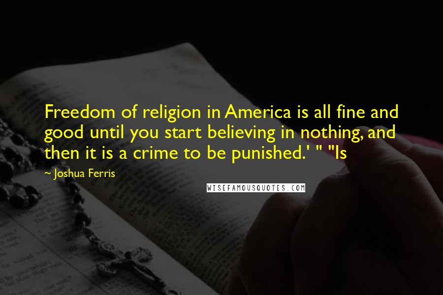 Joshua Ferris Quotes: Freedom of religion in America is all fine and good until you start believing in nothing, and then it is a crime to be punished.' " "Is