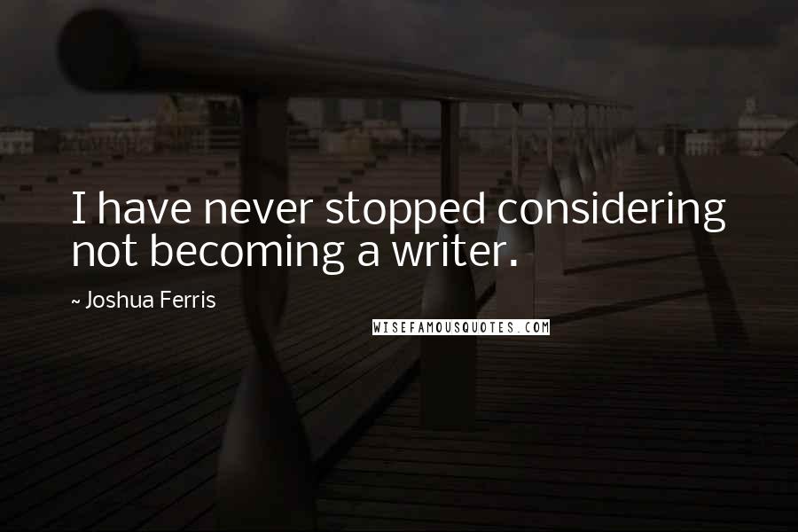 Joshua Ferris Quotes: I have never stopped considering not becoming a writer.