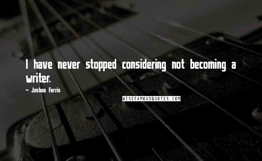 Joshua Ferris Quotes: I have never stopped considering not becoming a writer.