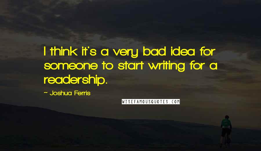 Joshua Ferris Quotes: I think it's a very bad idea for someone to start writing for a readership.