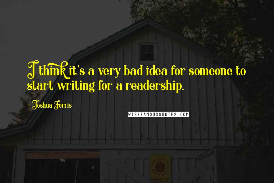 Joshua Ferris Quotes: I think it's a very bad idea for someone to start writing for a readership.