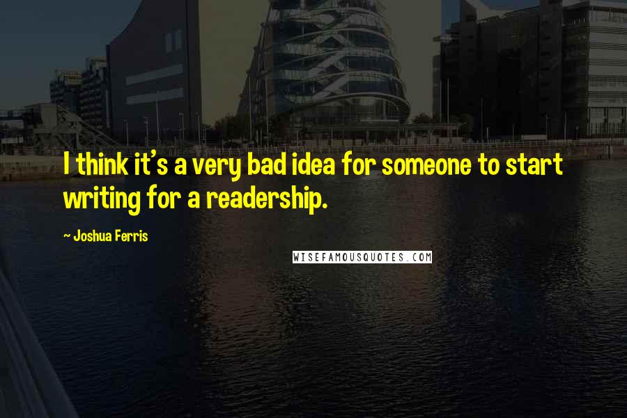 Joshua Ferris Quotes: I think it's a very bad idea for someone to start writing for a readership.