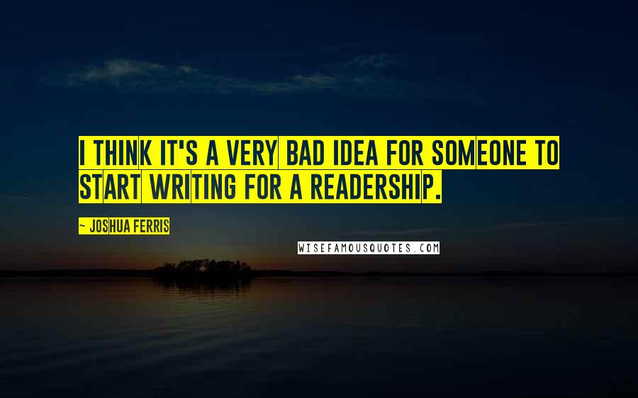 Joshua Ferris Quotes: I think it's a very bad idea for someone to start writing for a readership.