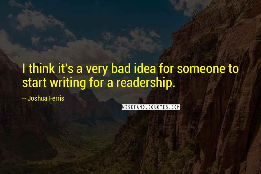 Joshua Ferris Quotes: I think it's a very bad idea for someone to start writing for a readership.