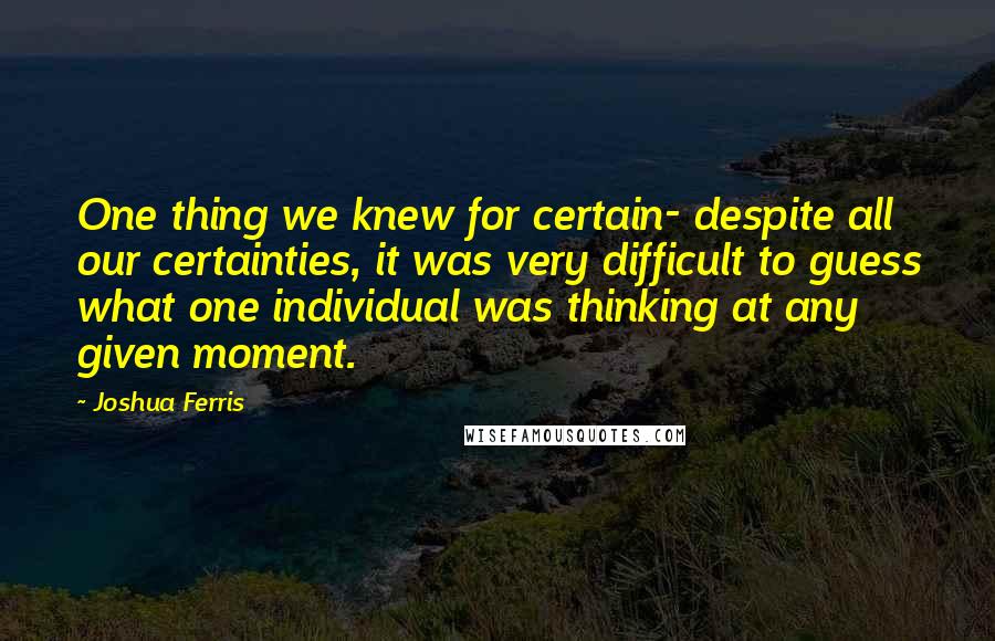 Joshua Ferris Quotes: One thing we knew for certain- despite all our certainties, it was very difficult to guess what one individual was thinking at any given moment.