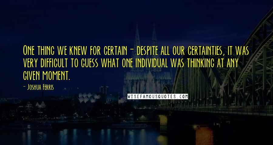 Joshua Ferris Quotes: One thing we knew for certain- despite all our certainties, it was very difficult to guess what one individual was thinking at any given moment.