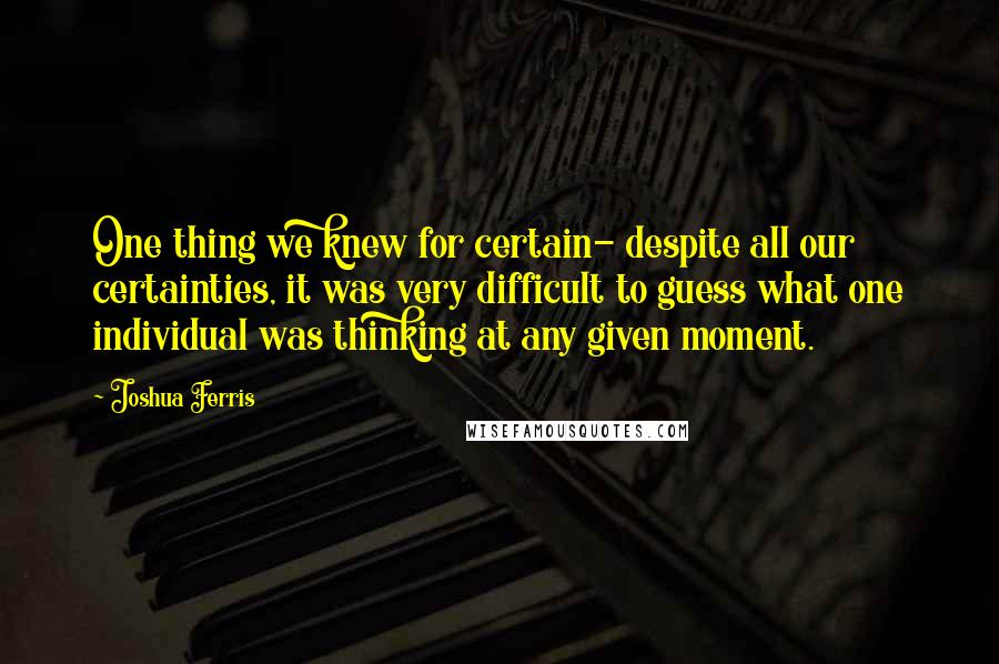 Joshua Ferris Quotes: One thing we knew for certain- despite all our certainties, it was very difficult to guess what one individual was thinking at any given moment.