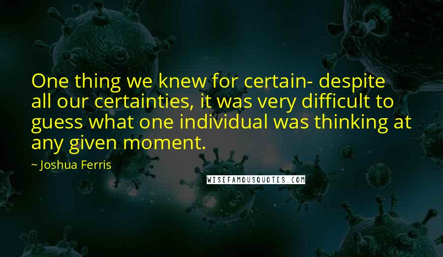 Joshua Ferris Quotes: One thing we knew for certain- despite all our certainties, it was very difficult to guess what one individual was thinking at any given moment.