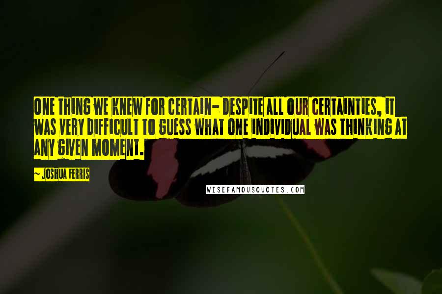 Joshua Ferris Quotes: One thing we knew for certain- despite all our certainties, it was very difficult to guess what one individual was thinking at any given moment.