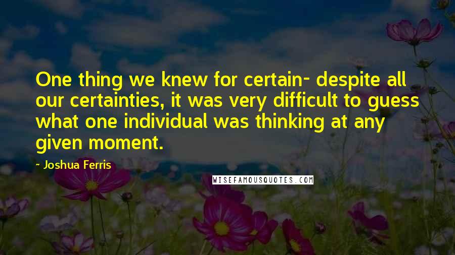 Joshua Ferris Quotes: One thing we knew for certain- despite all our certainties, it was very difficult to guess what one individual was thinking at any given moment.