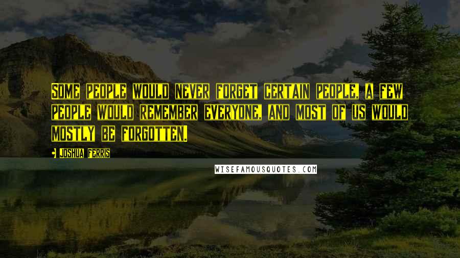 Joshua Ferris Quotes: Some people would never forget certain people, a few people would remember everyone, and most of us would mostly be forgotten.