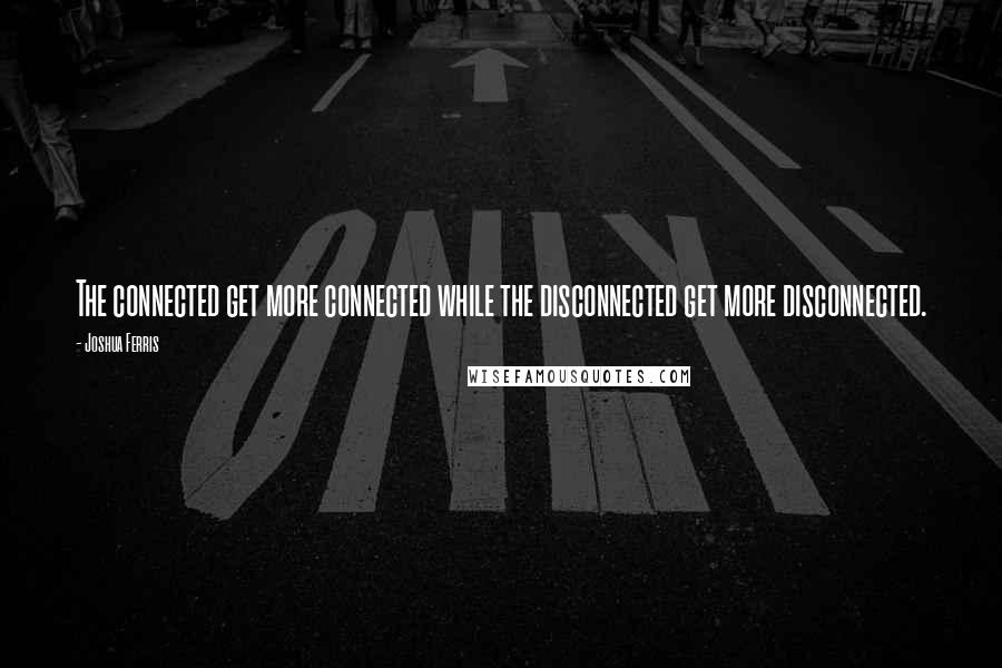 Joshua Ferris Quotes: The connected get more connected while the disconnected get more disconnected.