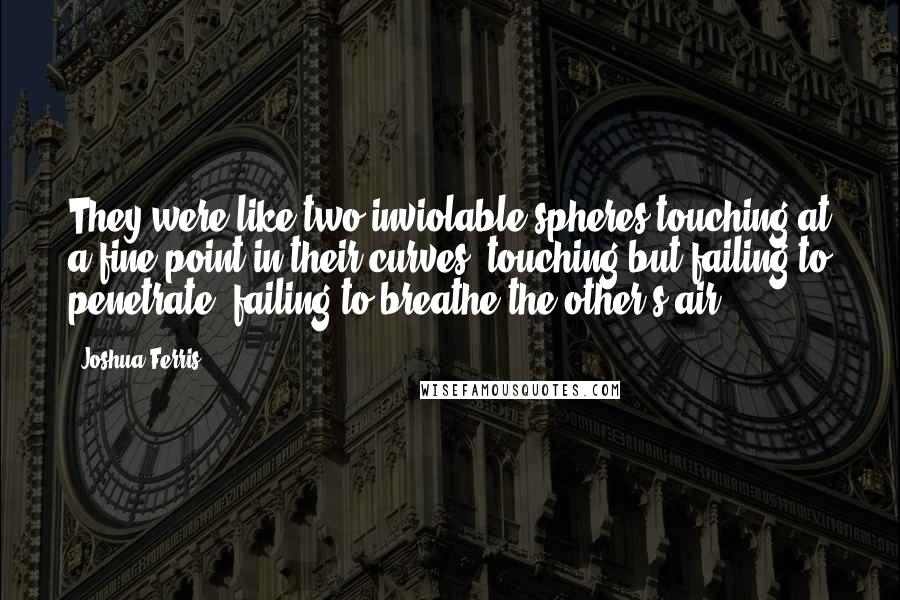 Joshua Ferris Quotes: They were like two inviolable spheres touching at a fine point in their curves, touching but failing to penetrate, failing to breathe the other's air.