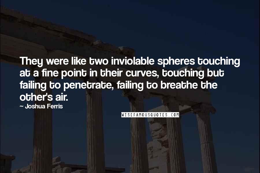 Joshua Ferris Quotes: They were like two inviolable spheres touching at a fine point in their curves, touching but failing to penetrate, failing to breathe the other's air.