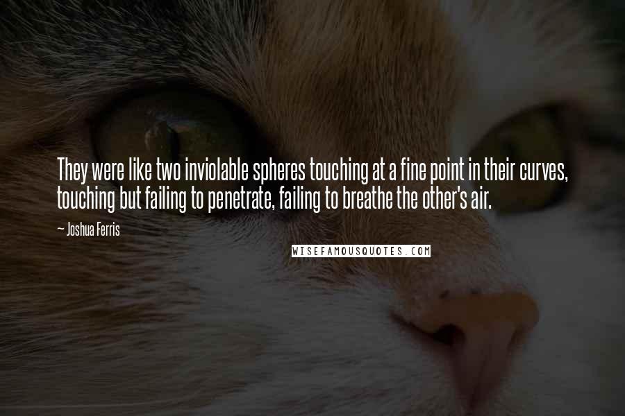 Joshua Ferris Quotes: They were like two inviolable spheres touching at a fine point in their curves, touching but failing to penetrate, failing to breathe the other's air.