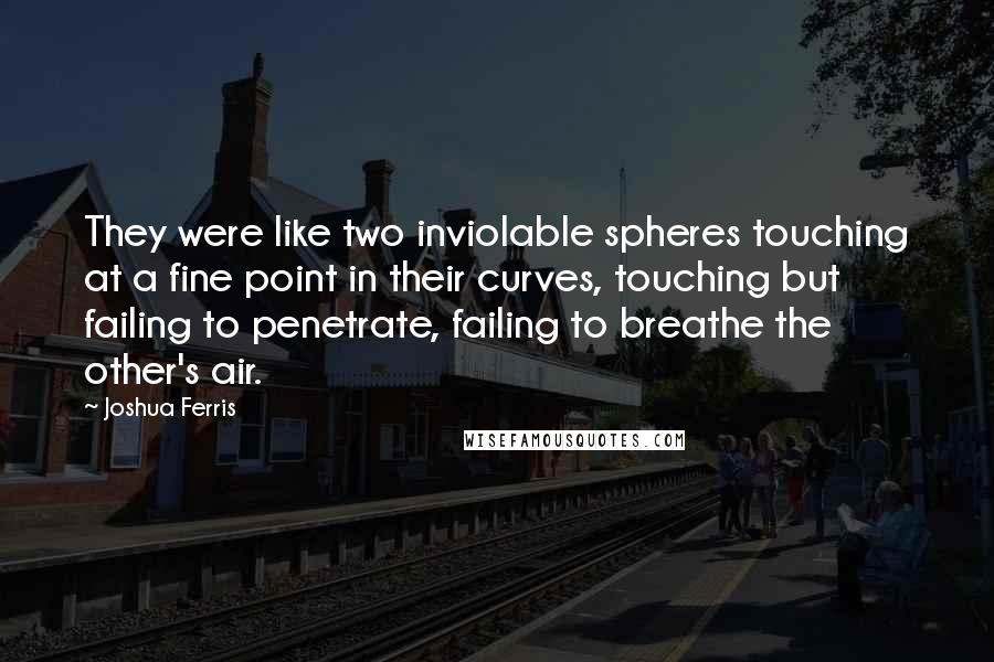 Joshua Ferris Quotes: They were like two inviolable spheres touching at a fine point in their curves, touching but failing to penetrate, failing to breathe the other's air.