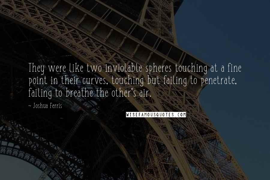 Joshua Ferris Quotes: They were like two inviolable spheres touching at a fine point in their curves, touching but failing to penetrate, failing to breathe the other's air.