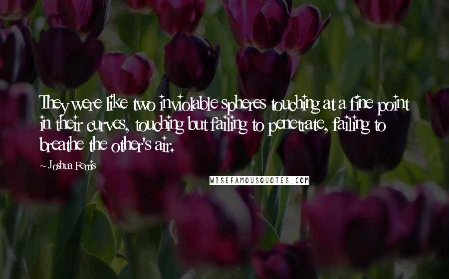 Joshua Ferris Quotes: They were like two inviolable spheres touching at a fine point in their curves, touching but failing to penetrate, failing to breathe the other's air.