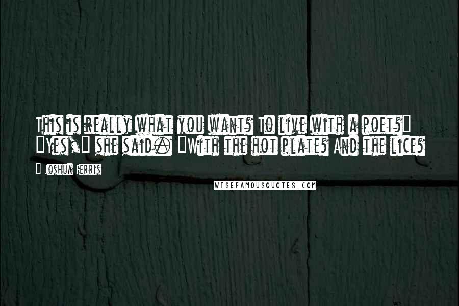 Joshua Ferris Quotes: This is really what you want? To live with a poet?" "Yes," she said. "With the hot plate? And the lice?