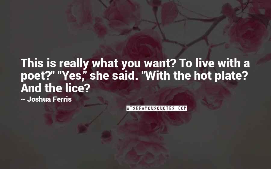 Joshua Ferris Quotes: This is really what you want? To live with a poet?" "Yes," she said. "With the hot plate? And the lice?