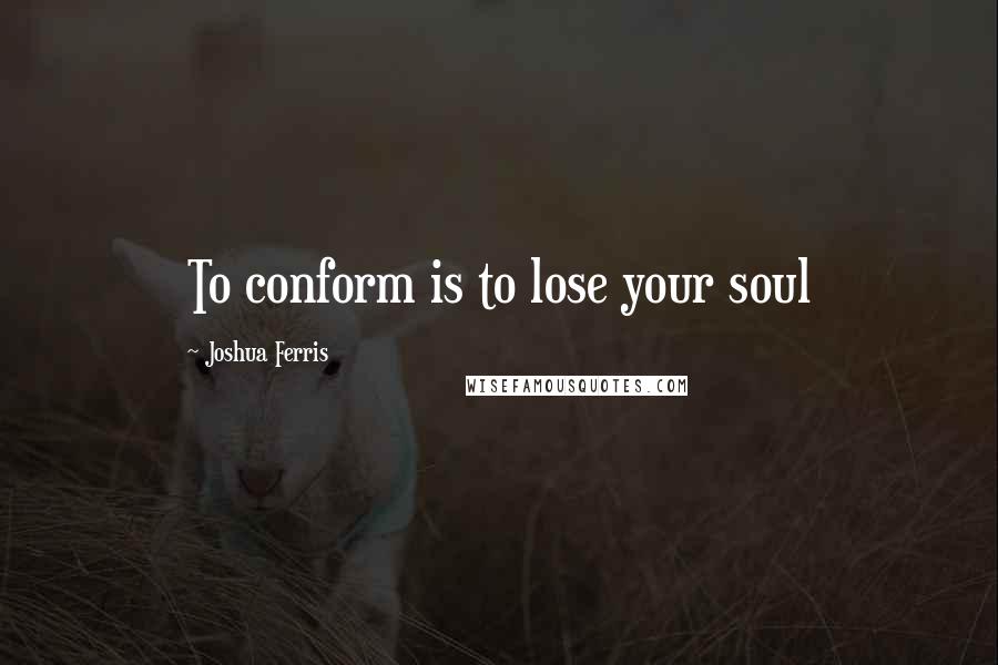 Joshua Ferris Quotes: To conform is to lose your soul