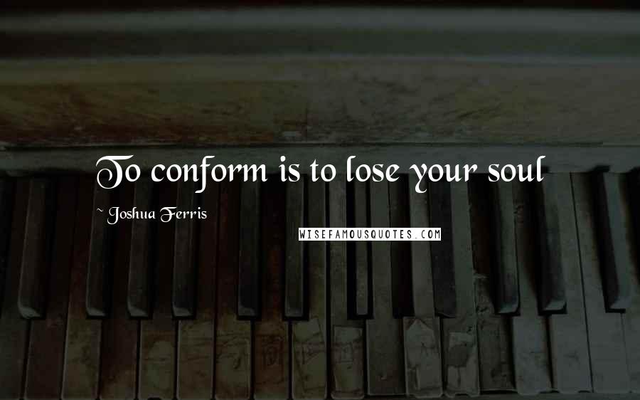 Joshua Ferris Quotes: To conform is to lose your soul