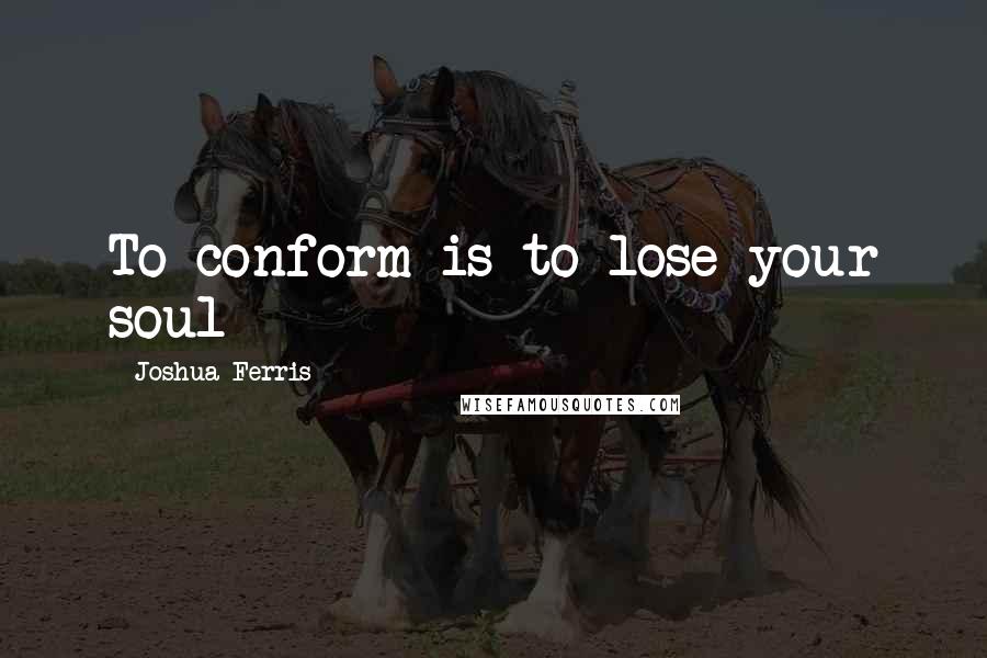 Joshua Ferris Quotes: To conform is to lose your soul