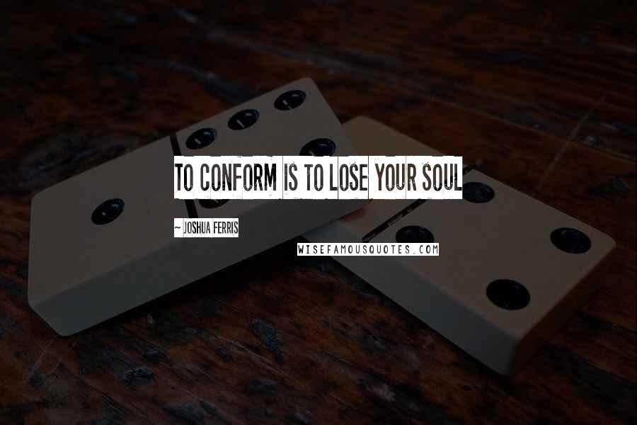 Joshua Ferris Quotes: To conform is to lose your soul