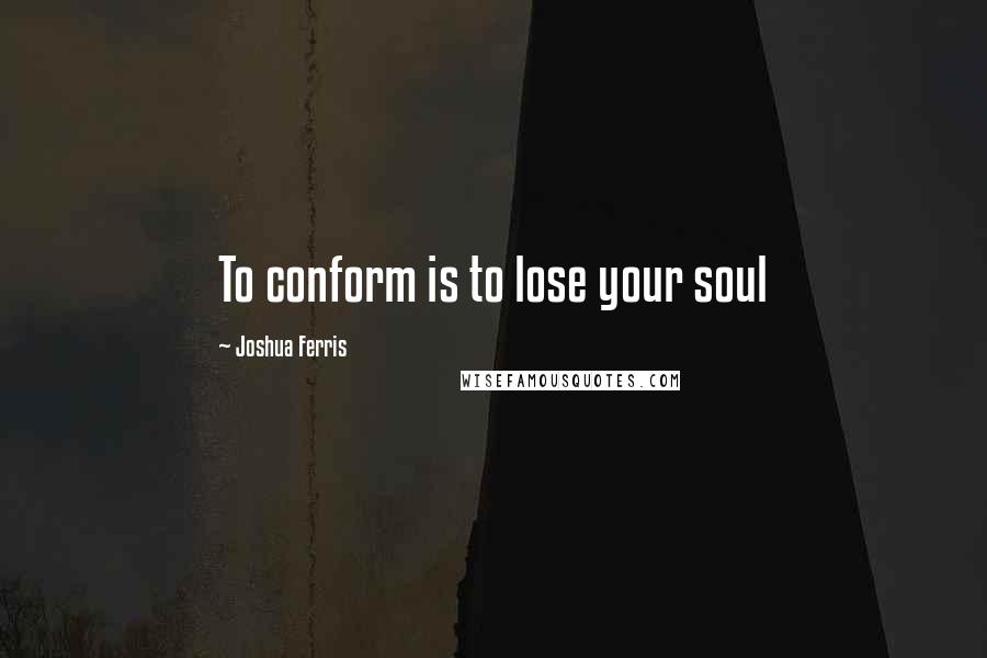 Joshua Ferris Quotes: To conform is to lose your soul