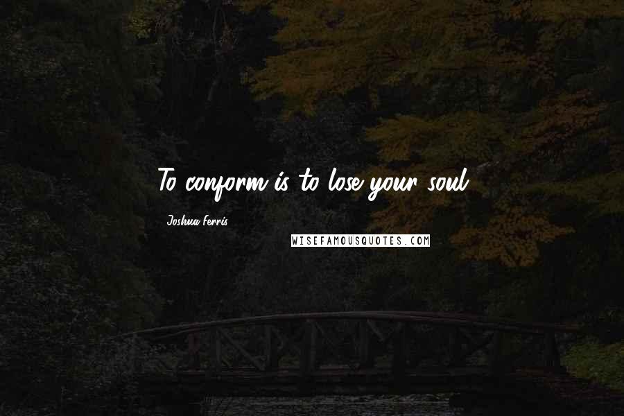 Joshua Ferris Quotes: To conform is to lose your soul