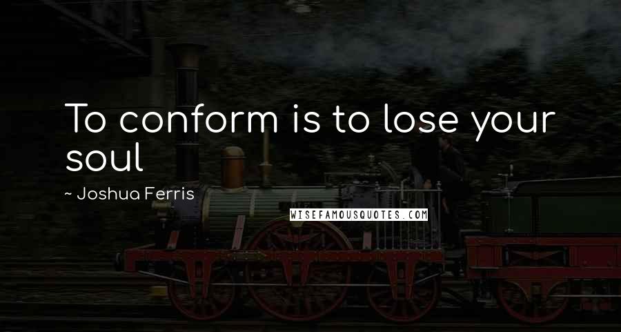 Joshua Ferris Quotes: To conform is to lose your soul