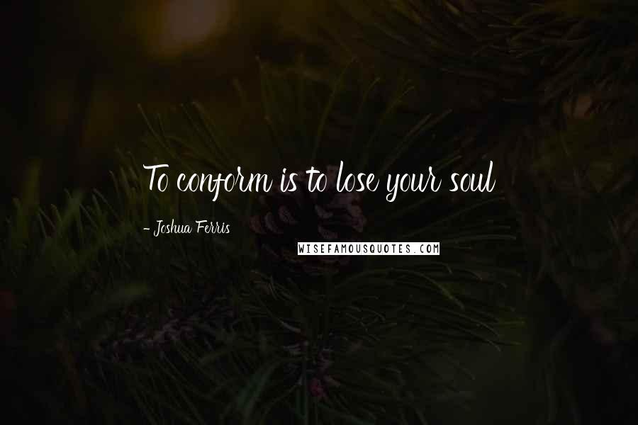 Joshua Ferris Quotes: To conform is to lose your soul