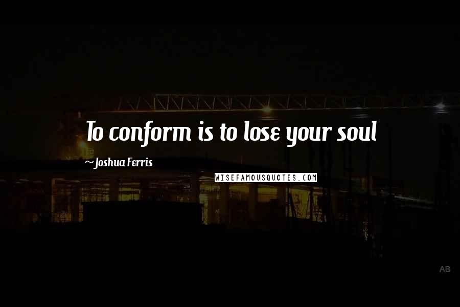 Joshua Ferris Quotes: To conform is to lose your soul