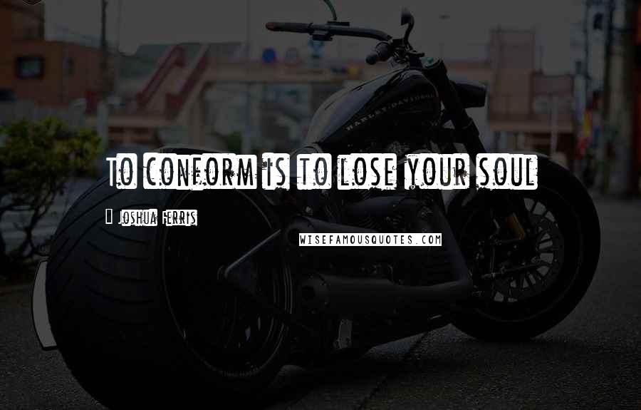 Joshua Ferris Quotes: To conform is to lose your soul