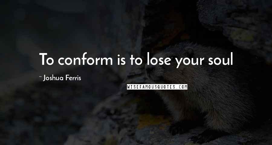 Joshua Ferris Quotes: To conform is to lose your soul