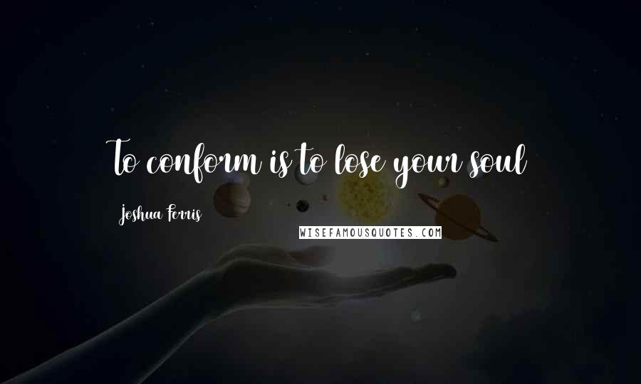 Joshua Ferris Quotes: To conform is to lose your soul