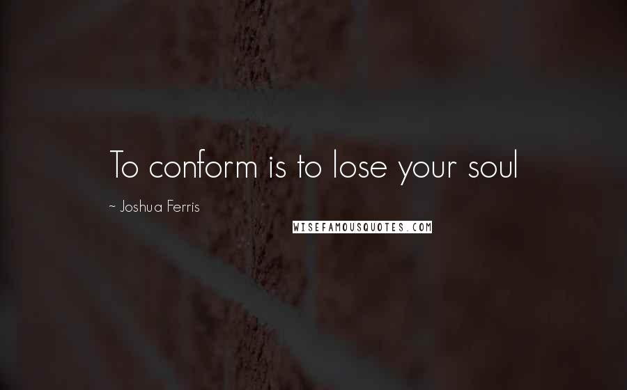 Joshua Ferris Quotes: To conform is to lose your soul