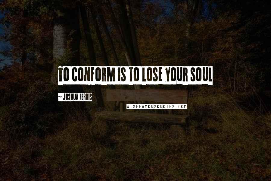 Joshua Ferris Quotes: To conform is to lose your soul