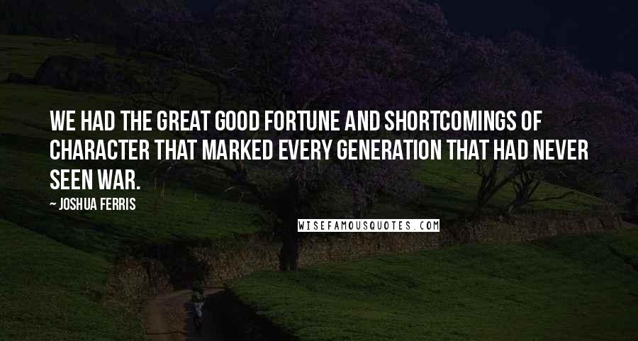 Joshua Ferris Quotes: We had the great good fortune and shortcomings of character that marked every generation that had never seen war.